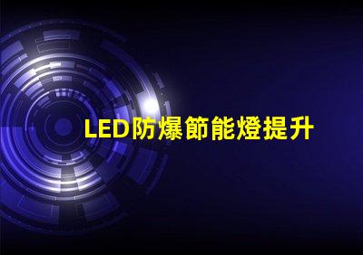 LED防爆節能燈提升安全性與能效的最佳選擇