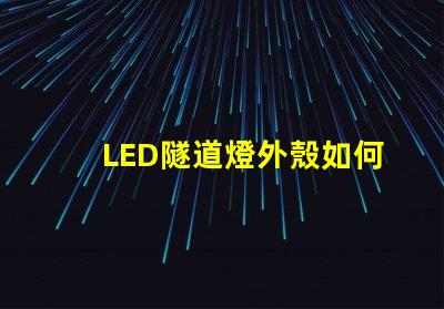 LED隧道燈外殼如何選擇耐用且安全的外殼材料