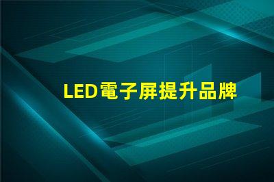 LED電子屏提升品牌影響力的創新解決方案