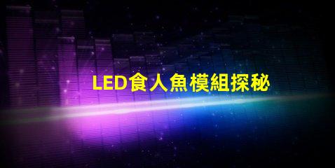 LED食人魚模組探秘新型LED食人魚模組的優(yōu)勢與應用