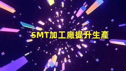 SMT加工廠提升生產效率的關鍵所在,您準備好了嗎
