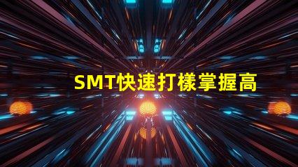 SMT快速打樣掌握高效打樣流程與技巧