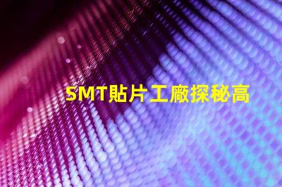 SMT貼片工廠探秘高效生產(chǎn)的核心秘密
