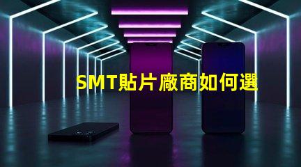 SMT貼片廠商如何選擇優(yōu)質(zhì)SMT貼片供應商