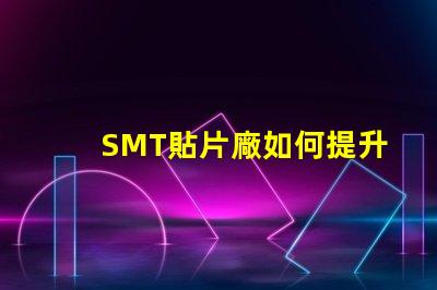 SMT貼片廠如何提升生產效率與產品質量