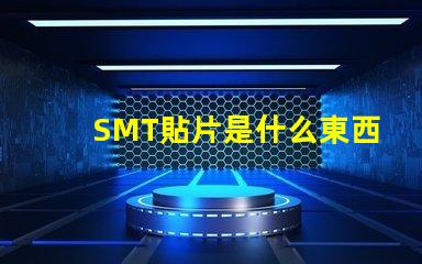 SMT貼片是什么東西深入解析SMT貼片技術(shù)的應(yīng)用與優(yōu)勢(shì)