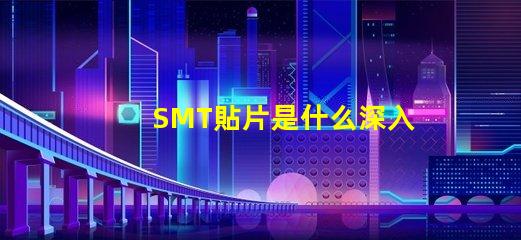 SMT貼片是什么深入了解SMT貼片技術的關鍵優勢