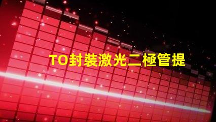 TO封裝激光二極管提升激光效率的重要選擇