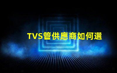 TVS管供應商如何選擇最可靠的TVS管合作伙伴