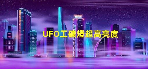 UFO工礦燈超高亮度照明解決方案的秘密