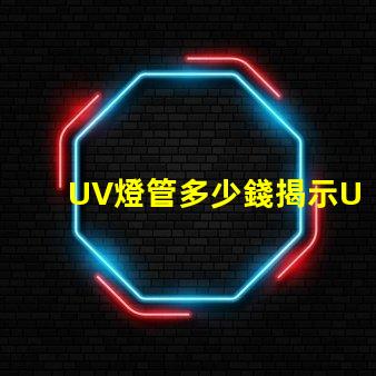 UV燈管多少錢揭示UV燈管市場價格背后的秘密