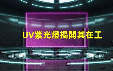 UV紫光燈揭開其在工業(yè)應(yīng)用中的潛力
