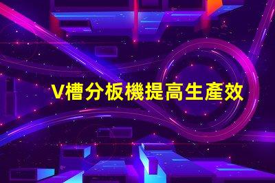 V槽分板機提高生產效率的關鍵設備是什么