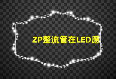ZP整流管在LED應用中的關鍵優勢是什么揭示ZP整流管的性能秘密