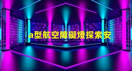 a型航空障礙燈探索安全高效的航標燈方案