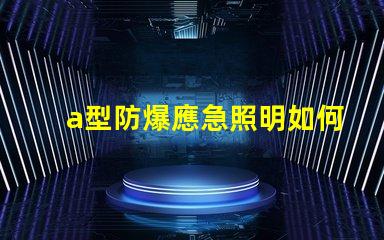 a型防爆應急照明如何選擇最安全的防爆照明設備
