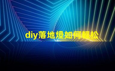 diy落地燈如何輕松打造個性化的家居照明方案
