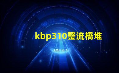 kbp310整流橋堆了解KBP310的應用與優勢