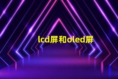 lcd屏和oled屏的優缺點了解LCD與OLED屏幕的關鍵差異