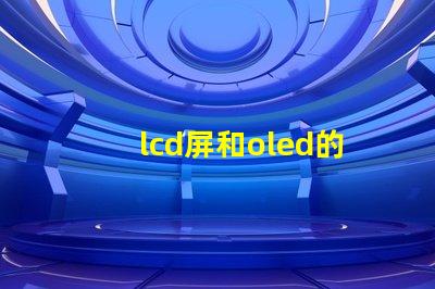 lcd屏和oled的區別是什么深入了解LCD與OLED屏幕技術的差異