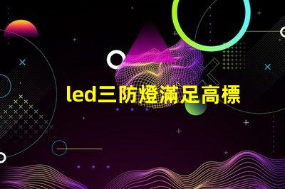 led三防燈滿足高標準的防水防塵防腐要求嗎