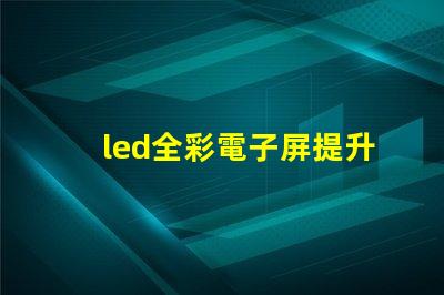 led全彩電子屏提升品牌曝光的關鍵技術