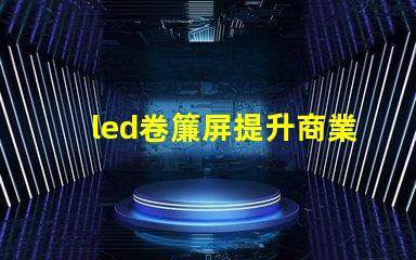 led卷簾屏提升商業空間的全新視覺體驗