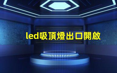 led吸頂燈出口開啟國際市場的商機與挑戰