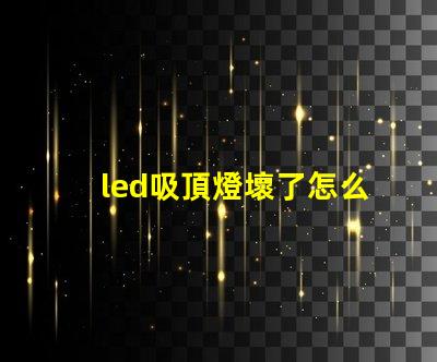 led吸頂燈壞了怎么修實用修理技巧與故障排查方法