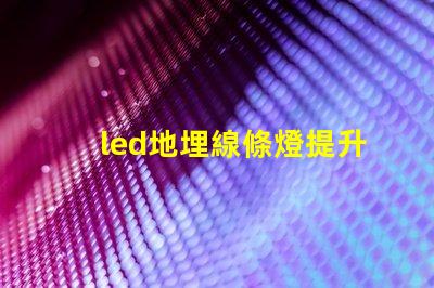 led地埋線條燈提升空間美感的理想選擇嗎