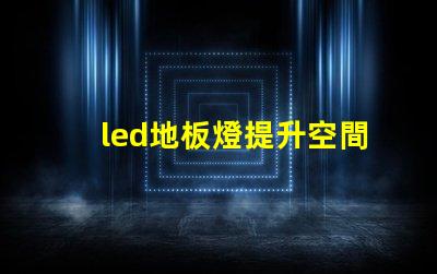 led地板燈提升空間氛圍的智能照明選擇