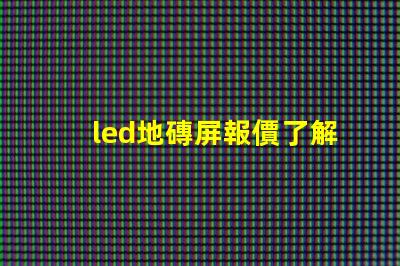 led地磚屏報價了解最新市場價格與競爭優勢