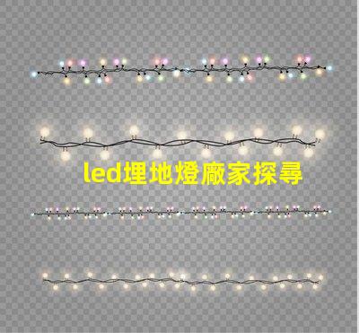 led埋地燈廠家探尋優質廠家,提升照明效果的秘密