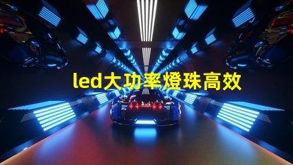 led大功率燈珠高效能照明解決方案的選擇