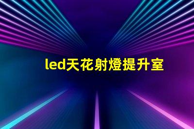 led天花射燈提升室內氛圍的照明選擇