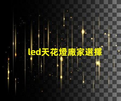 led天花燈廠家選擇合適供應商的關鍵因素是什么