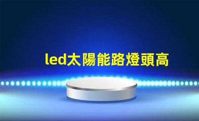 led太陽能路燈頭高效能與環保的新選擇