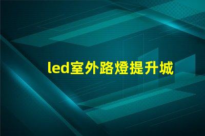 led室外路燈提升城市安全與美觀的照明解決方案