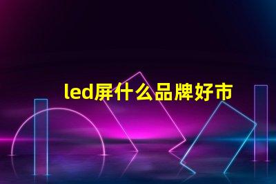 led屏什么品牌好市場(chǎng)主流品牌對(duì)比解析