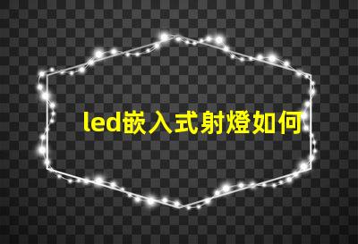 led嵌入式射燈如何選擇最適合您項(xiàng)目的嵌入式射燈