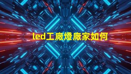 led工廠燈廠家如何選擇高效能燈具供應商