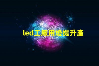 led工廠用燈提升產能的智能照明解決方案