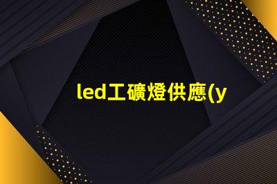 led工礦燈供應(yīng)廠家探尋高效可靠的工業(yè)照明解決方案