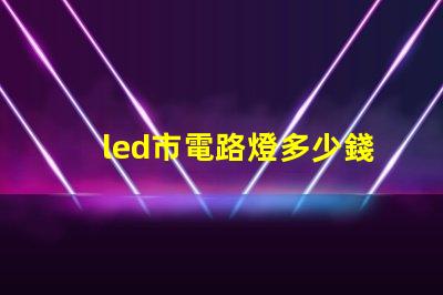 led市電路燈多少錢了解市電LED路燈的市場價格與選擇