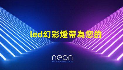 led幻彩燈帶為您的空間帶來驚艷色彩的解決方案