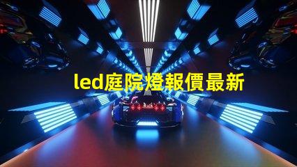 led庭院燈報價最新市場價格與選擇指南