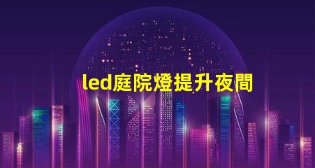 led庭院燈提升夜間安全與美觀的絕佳選擇