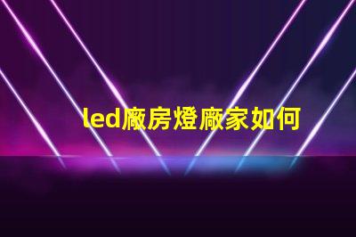 led廠房燈廠家如何選擇合適的LED廠房燈供應(yīng)商