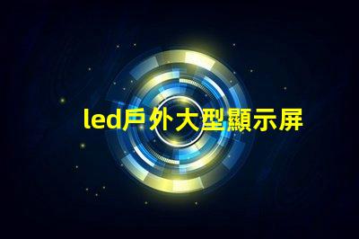 led戶外大型顯示屏提升品牌影響力的關鍵工具嗎