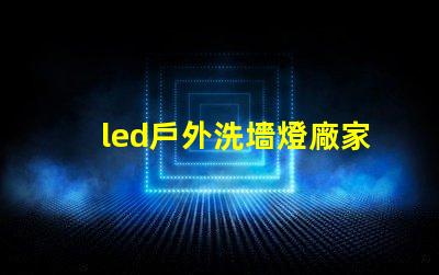 led戶外洗墻燈廠家如何選擇高效能的供應(yīng)商